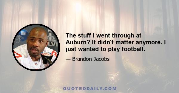 The stuff I went through at Auburn? It didn't matter anymore. I just wanted to play football.