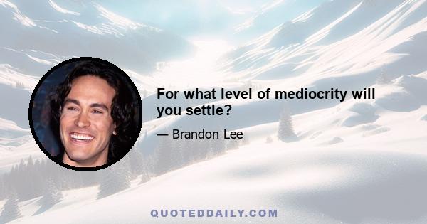 For what level of mediocrity will you settle?