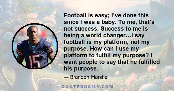 Football is easy; I’ve done this since I was a baby. To me, that’s not success. Success to me is being a world changer…I say football is my platform, not my purpose. How can I use my platform to fulfill my purpose? I