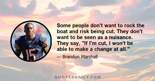 Some people don't want to rock the boat and risk being cut. They don't want to be seen as a nuisance. They say, If I'm cut, I won't be able to make a change at all.