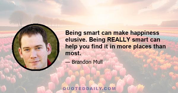 Being smart can make happiness elusive. Being REALLY smart can help you find it in more places than most.