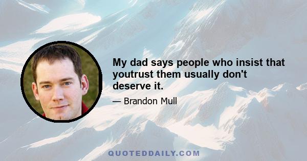 My dad says people who insist that youtrust them usually don't deserve it.