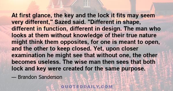 At first glance, the key and the lock it fits may seem very different, Sazed said. Different in shape, different in function, different in design. The man who looks at them without knowledge of their true nature might