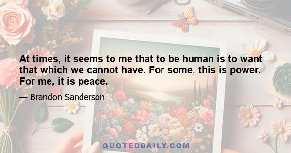 At times, it seems to me that to be human is to want that which we cannot have. For some, this is power. For me, it is peace.