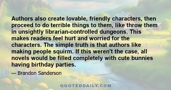 Authors also create lovable, friendly characters, then proceed to do terrible things to them, like throw them in unsightly librarian-controlled dungeons. This makes readers feel hurt and worried for the characters. The