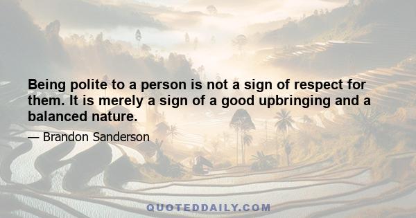 Being polite to a person is not a sign of respect for them. It is merely a sign of a good upbringing and a balanced nature.