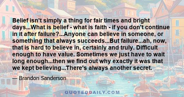 Belief isn't simply a thing for fair times and bright days...What is belief - what is faith - if you don't continue in it after failure?...Anyone can believe in someone, or something that always succeeds...But