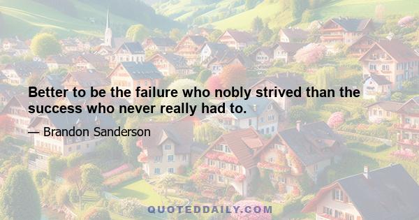 Better to be the failure who nobly strived than the success who never really had to.