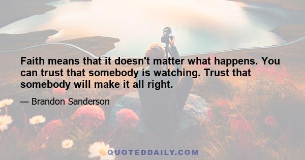 Faith means that it doesn't matter what happens. You can trust that somebody is watching. Trust that somebody will make it all right.