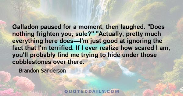 Galladon paused for a moment, then laughed. Does nothing frighten you, sule? Actually, pretty much everything here does—I'm just good at ignoring the fact that I'm terrified. If I ever realize how scared I am, you'll