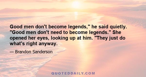 Good men don't become legends, he said quietly. Good men don't need to become legends. She opened her eyes, looking up at him. They just do what's right anyway.