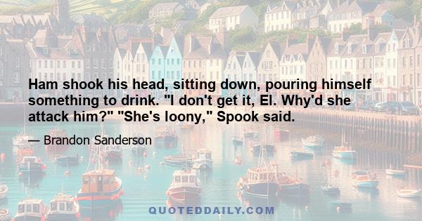 Ham shook his head, sitting down, pouring himself something to drink. I don't get it, El. Why'd she attack him? She's loony, Spook said.