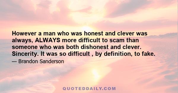 However a man who was honest and clever was always, ALWAYS more difficult to scam than someone who was both dishonest and clever. Sincerity. It was so difficult , by definition, to fake.