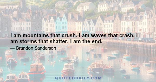 I am mountains that crush. I am waves that crash. I am storms that shatter. I am the end.