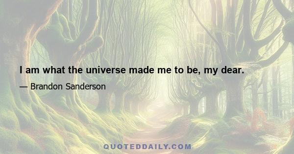 I am what the universe made me to be, my dear.