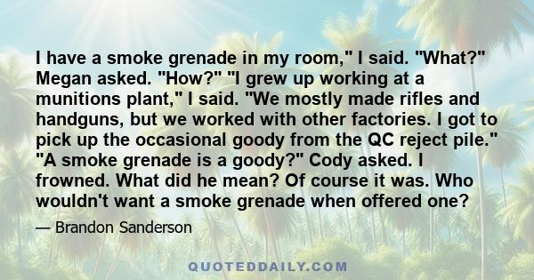 I have a smoke grenade in my room, I said. What? Megan asked. How? I grew up working at a munitions plant, I said. We mostly made rifles and handguns, but we worked with other factories. I got to pick up the occasional