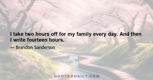 I take two hours off for my family every day. And then I write fourteen hours.