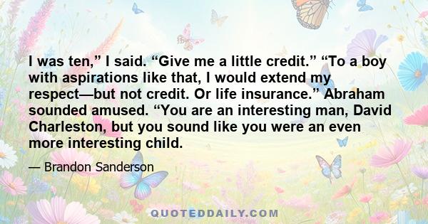 I was ten,” I said. “Give me a little credit.” “To a boy with aspirations like that, I would extend my respect—but not credit. Or life insurance.” Abraham sounded amused. “You are an interesting man, David Charleston,