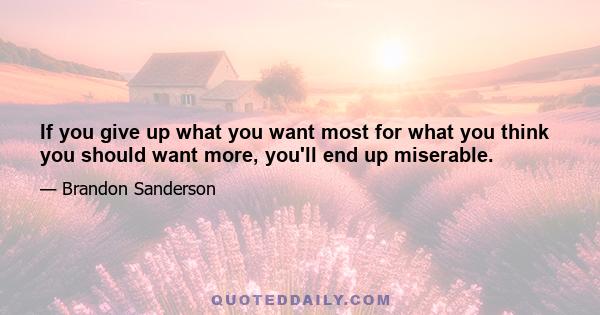 If you give up what you want most for what you think you should want more, you'll end up miserable.