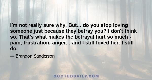 I'm not really sure why. But... do you stop loving someone just because they betray you? I don't think so. That's what makes the betrayal hurt so much - pain, frustration, anger... and I still loved her. I still do.