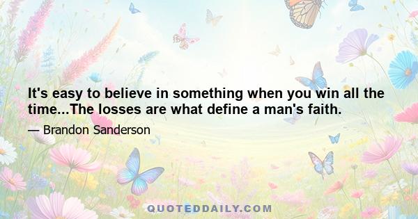 It's easy to believe in something when you win all the time...The losses are what define a man's faith.