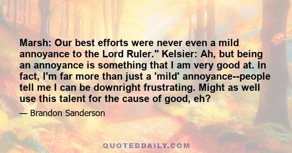 Marsh: Our best efforts were never even a mild annoyance to the Lord Ruler. Kelsier: Ah, but being an annoyance is something that I am very good at. In fact, I'm far more than just a 'mild' annoyance--people tell me I