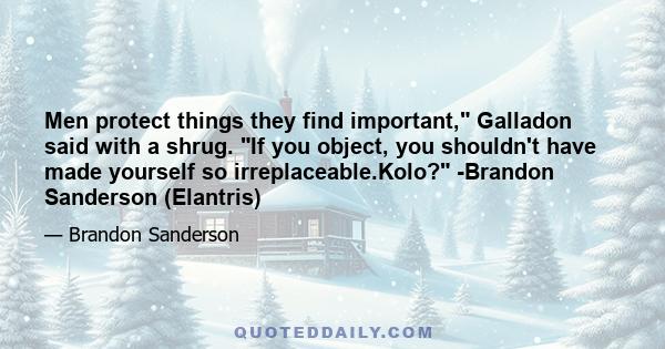 Men protect things they find important, Galladon said with a shrug. If you object, you shouldn't have made yourself so irreplaceable.Kolo? -Brandon Sanderson (Elantris)