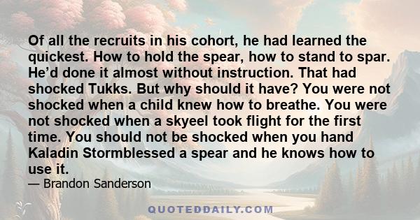 Of all the recruits in his cohort, he had learned the quickest. How to hold the spear, how to stand to spar. He’d done it almost without instruction. That had shocked Tukks. But why should it have? You were not shocked