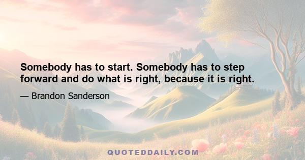 Somebody has to start. Somebody has to step forward and do what is right, because it is right.