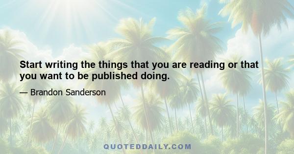 Start writing the things that you are reading or that you want to be published doing.