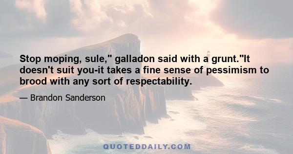 Stop moping, sule, galladon said with a grunt.It doesn't suit you-it takes a fine sense of pessimism to brood with any sort of respectability.