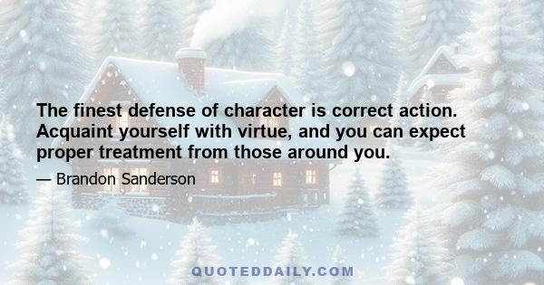 The finest defense of character is correct action. Acquaint yourself with virtue, and you can expect proper treatment from those around you.