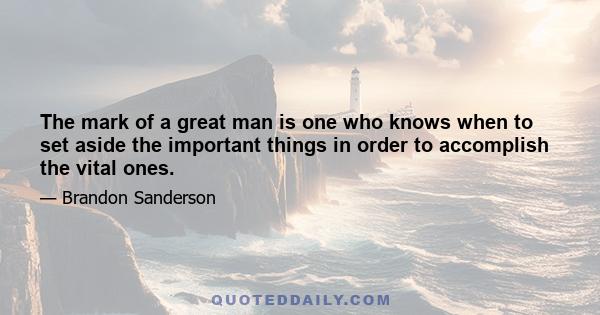 The mark of a great man is one who knows when to set aside the important things in order to accomplish the vital ones.