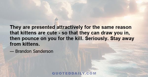 They are presented attractively for the same reason that kittens are cute - so that they can draw you in, then pounce on you for the kill. Seriously. Stay away from kittens.