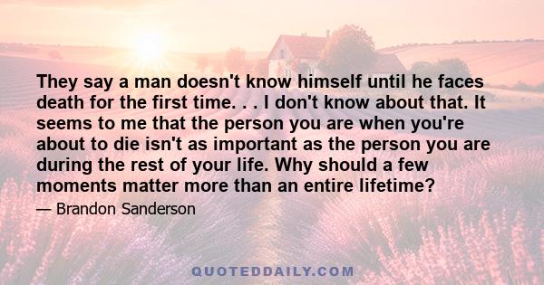 They say a man doesn't know himself until he faces death for the first time. . . I don't know about that. It seems to me that the person you are when you're about to die isn't as important as the person you are during