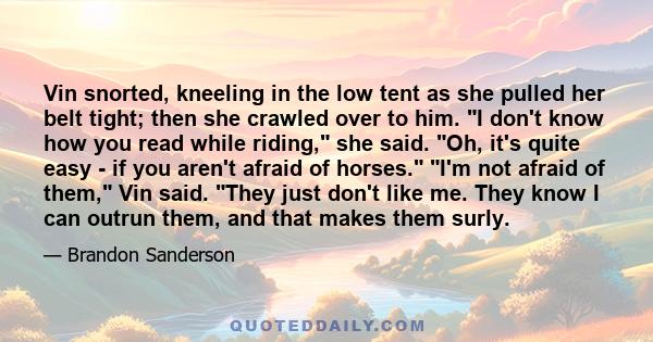 Vin snorted, kneeling in the low tent as she pulled her belt tight; then she crawled over to him. I don't know how you read while riding, she said. Oh, it's quite easy - if you aren't afraid of horses. I'm not afraid of 