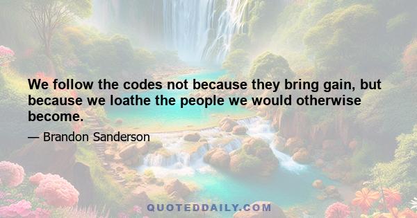 We follow the codes not because they bring gain, but because we loathe the people we would otherwise become.