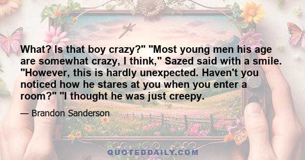 What? Is that boy crazy? Most young men his age are somewhat crazy, I think, Sazed said with a smile. However, this is hardly unexpected. Haven't you noticed how he stares at you when you enter a room? I thought he was