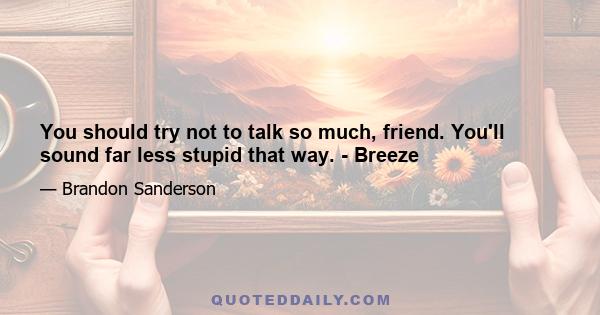 You should try not to talk so much, friend. You'll sound far less stupid that way. - Breeze