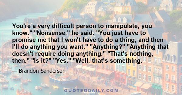 You're a very difficult person to manipulate, you know. Nonsense, he said. You just have to promise me that I won't have to do a thing, and then I'll do anything you want. Anything? Anything that doesn't require doing