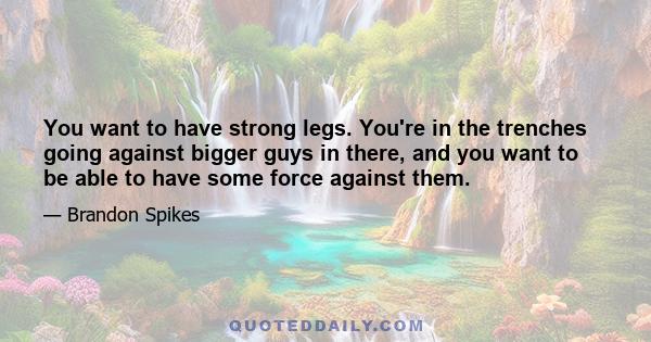 You want to have strong legs. You're in the trenches going against bigger guys in there, and you want to be able to have some force against them.