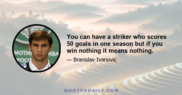 You can have a striker who scores 50 goals in one season but if you win nothing it means nothing.