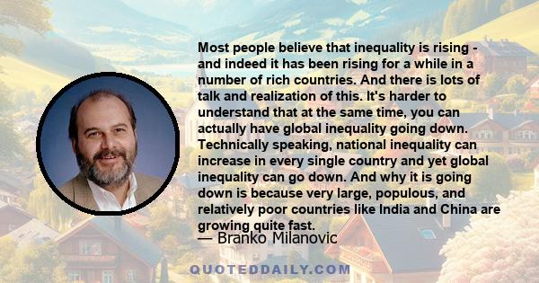 Most people believe that inequality is rising - and indeed it has been rising for a while in a number of rich countries. And there is lots of talk and realization of this. It's harder to understand that at the same