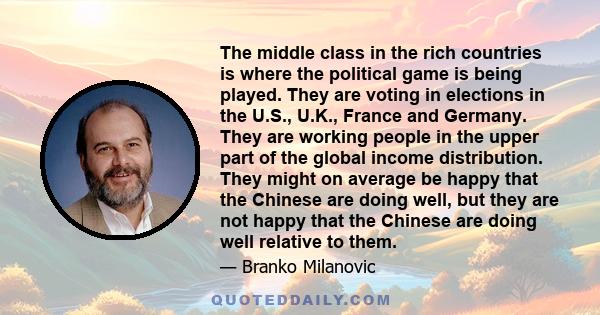 The middle class in the rich countries is where the political game is being played. They are voting in elections in the U.S., U.K., France and Germany. They are working people in the upper part of the global income