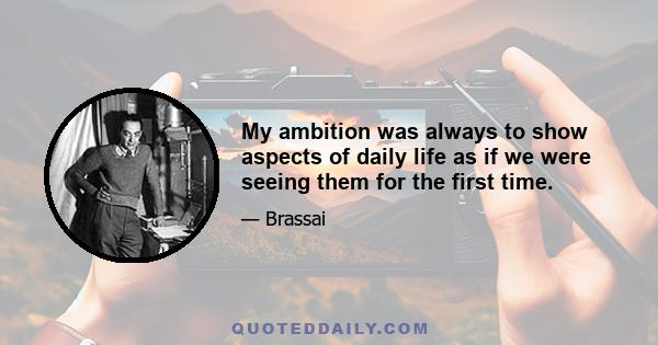 My ambition was always to show aspects of daily life as if we were seeing them for the first time.