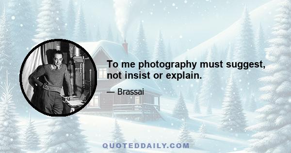 To me photography must suggest, not insist or explain.