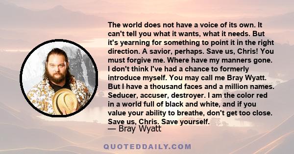 The world does not have a voice of its own. It can't tell you what it wants, what it needs. But it's yearning for something to point it in the right direction. A savior, perhaps. Save us, Chris! You must forgive me.