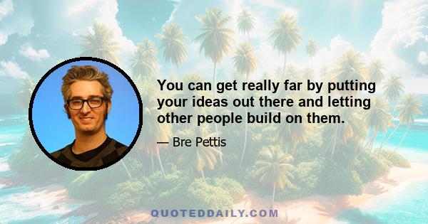 You can get really far by putting your ideas out there and letting other people build on them.