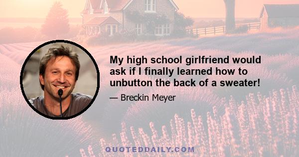 My high school girlfriend would ask if I finally learned how to unbutton the back of a sweater!