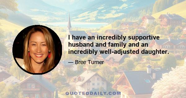 I have an incredibly supportive husband and family and an incredibly well-adjusted daughter.